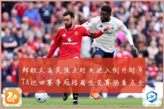 郑钦文高芙焦点对决进入倒计时 WTA巡回赛争冠格局生变赛场看点全面升级