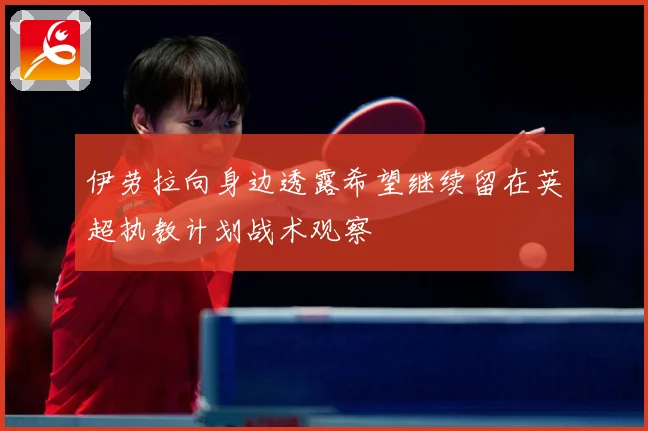 伊劳拉向身边透露希望继续留在英超执教计划战术观察