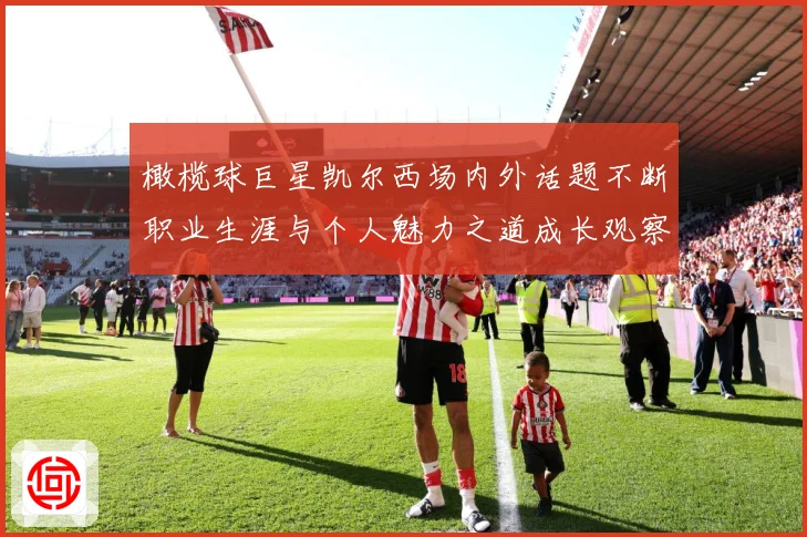 橄榄球巨星凯尔西场内外话题不断职业生涯与个人魅力之道成长观察