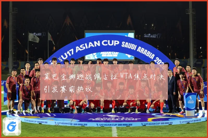 莱巴金娜迎战佩古拉 WTA焦点对决引发赛前热议