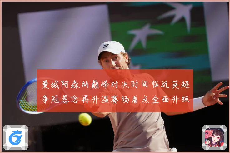 曼城阿森纳巅峰对决时间临近英超争冠悬念再升温赛场看点全面升级