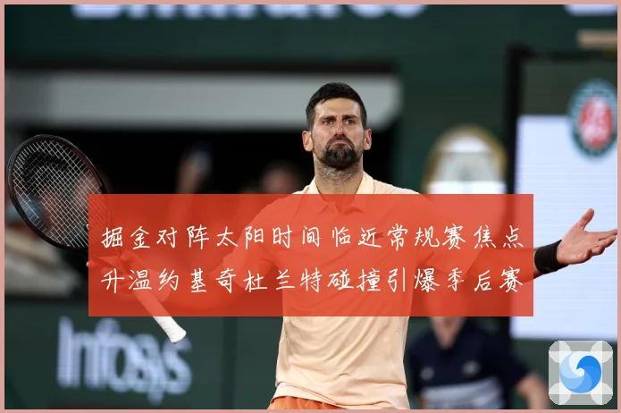 掘金对阵太阳时间临近常规赛焦点升温约基奇杜兰特碰撞引爆季后赛前哨战