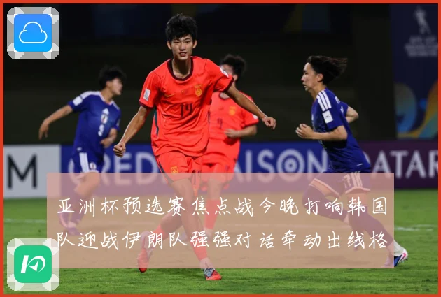 亚洲杯预选赛焦点战今晚打响韩国队迎战伊朗队强强对话牵动出线格局