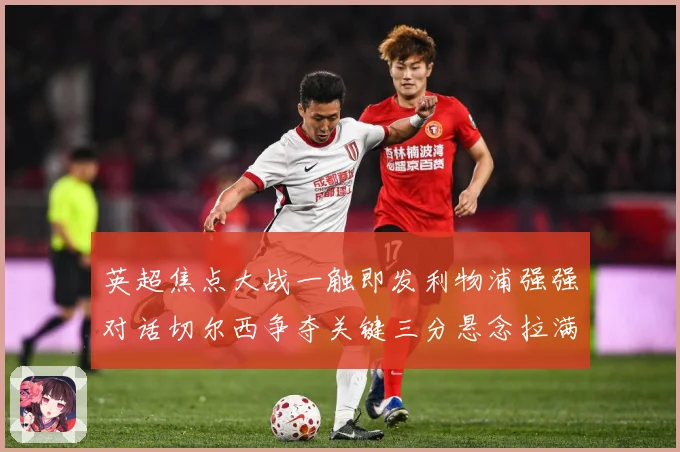 英超焦点大战一触即发利物浦强强对话切尔西争夺关键三分悬念拉满