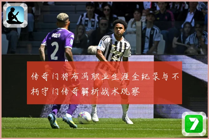 传奇门将布冯职业生涯全纪录与不朽守门传奇解析战术观察