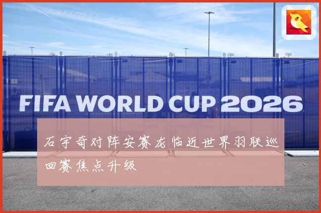 石宇奇对阵安赛龙临近世界羽联巡回赛焦点升级