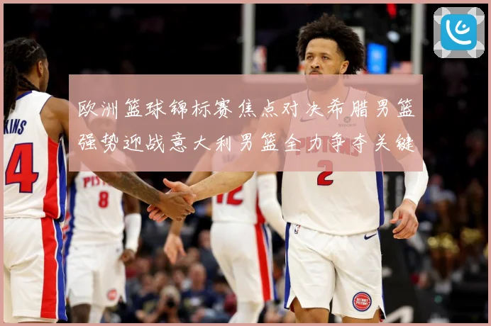 欧洲篮球锦标赛焦点对决希腊男篮强势迎战意大利男篮全力争夺关键胜利