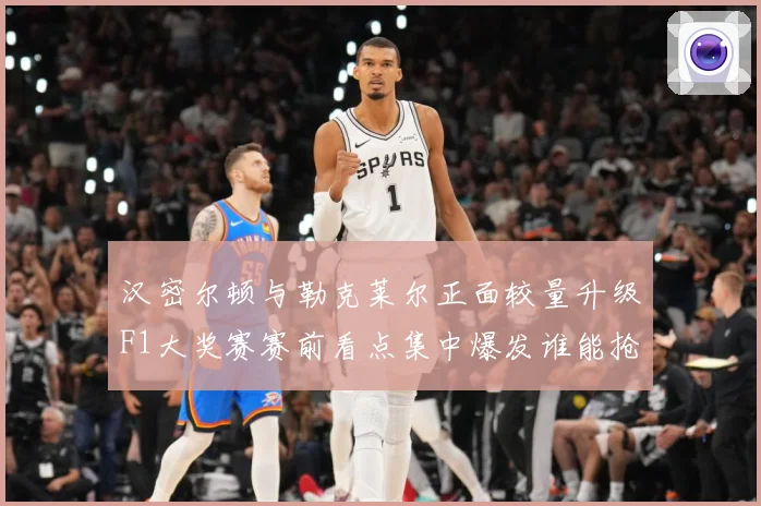 汉密尔顿与勒克莱尔正面较量升级F1大奖赛赛前看点集中爆发谁能抢占争冠先机