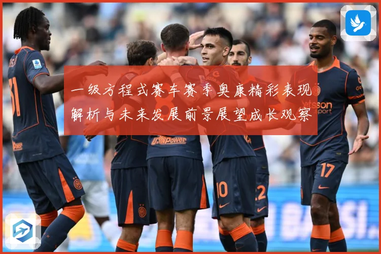 一级方程式赛车赛季奥康精彩表现解析与未来发展前景展望成长观察