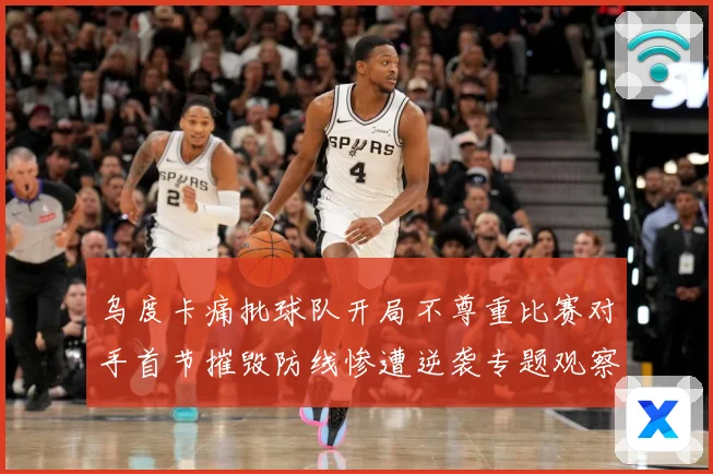 乌度卡痛批球队开局不尊重比赛对手首节摧毁防线惨遭逆袭专题观察