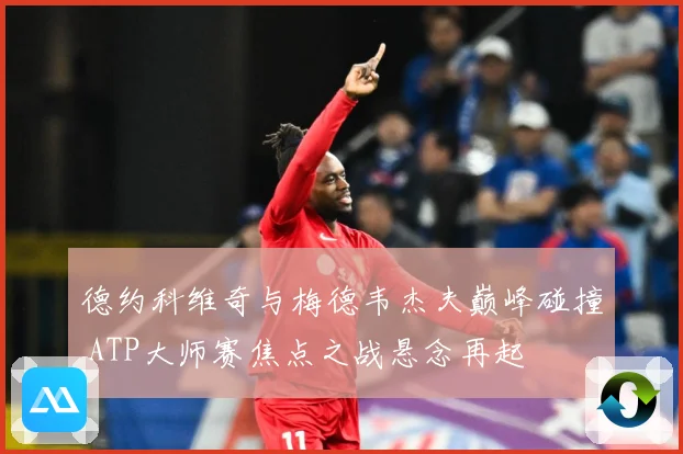 德约科维奇与梅德韦杰夫巅峰碰撞 ATP大师赛焦点之战悬念再起