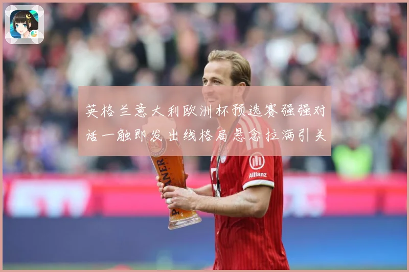 英格兰意大利欧洲杯预选赛强强对话一触即发出线格局悬念拉满引关注