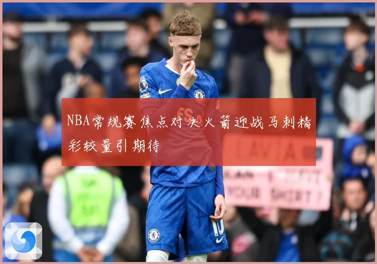 NBA常规赛焦点对决火箭迎战马刺精彩较量引期待