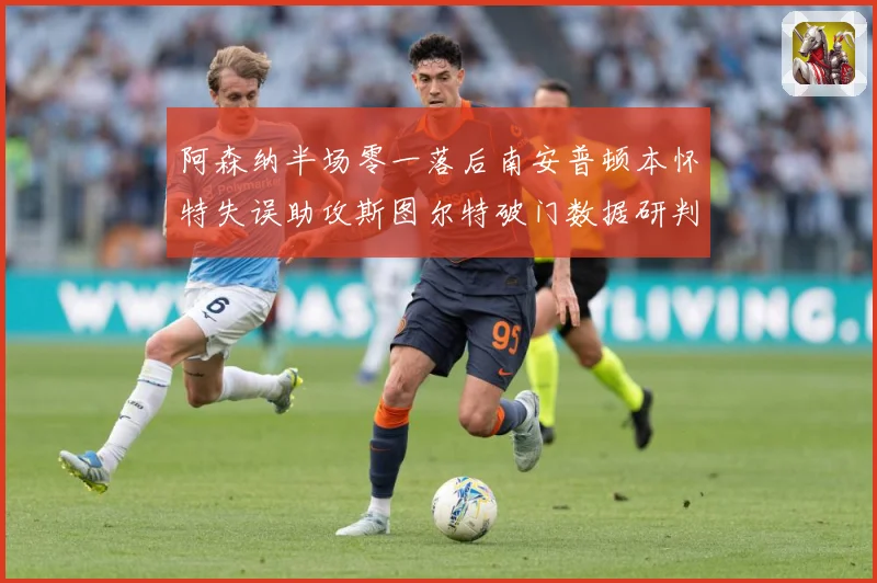 阿森纳半场零一落后南安普顿本怀特失误助攻斯图尔特破门数据研判