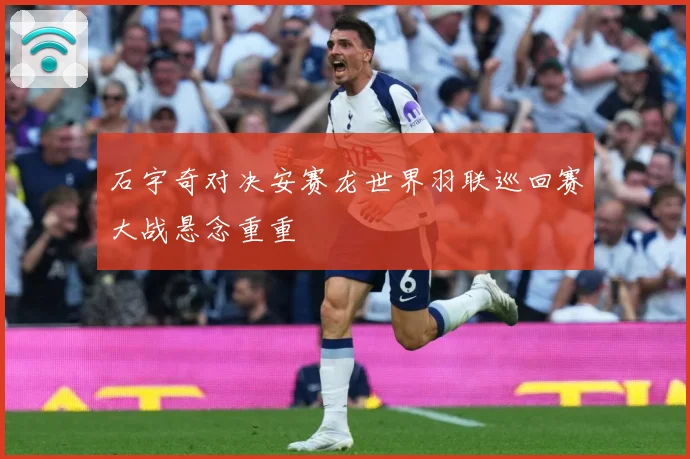 石宇奇对决安赛龙世界羽联巡回赛大战悬念重重