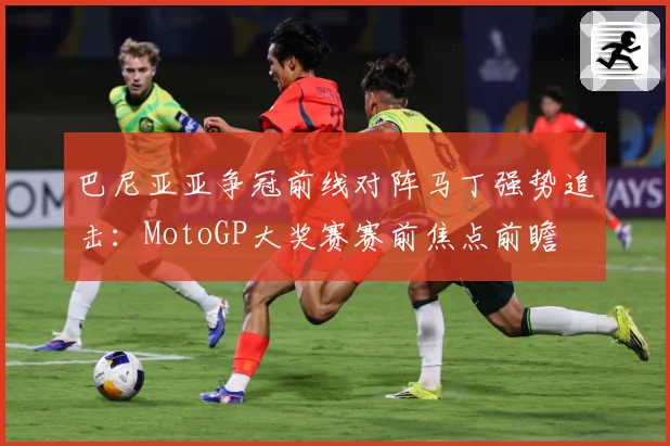 巴尼亚亚争冠前线对阵马丁强势追击：MotoGP大奖赛赛前焦点前瞻