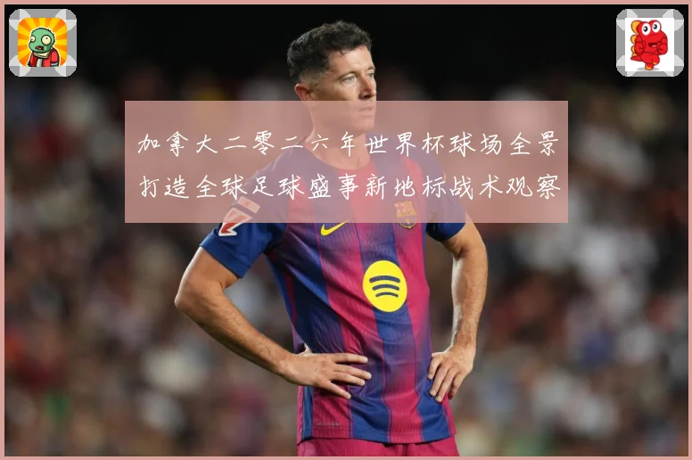 加拿大二零二六年世界杯球场全景打造全球足球盛事新地标战术观察