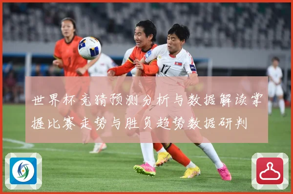 世界杯竞猜预测分析与数据解读掌握比赛走势与胜负趋势数据研判