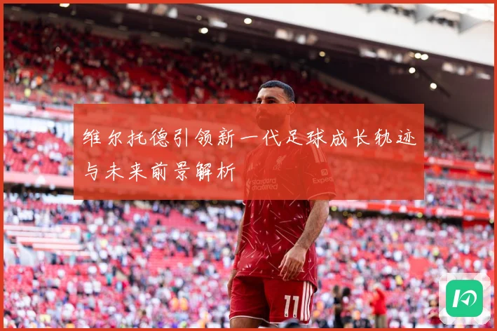 维尔托德引领新一代足球成长轨迹与未来前景解析