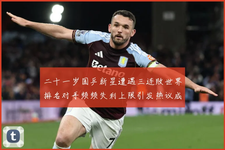二十一岁国乒新星遭遇三连败世界排名对手频频失利上限引发热议成长观察