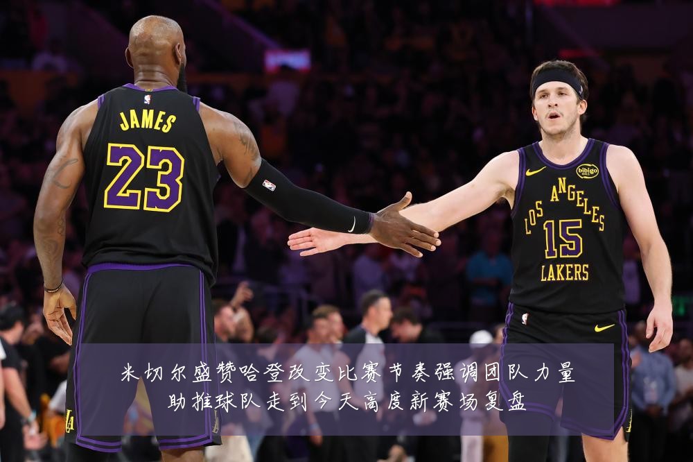 米切尔盛赞哈登改变比赛节奏强调团队力量助推球队走到今天高度新赛场复盘