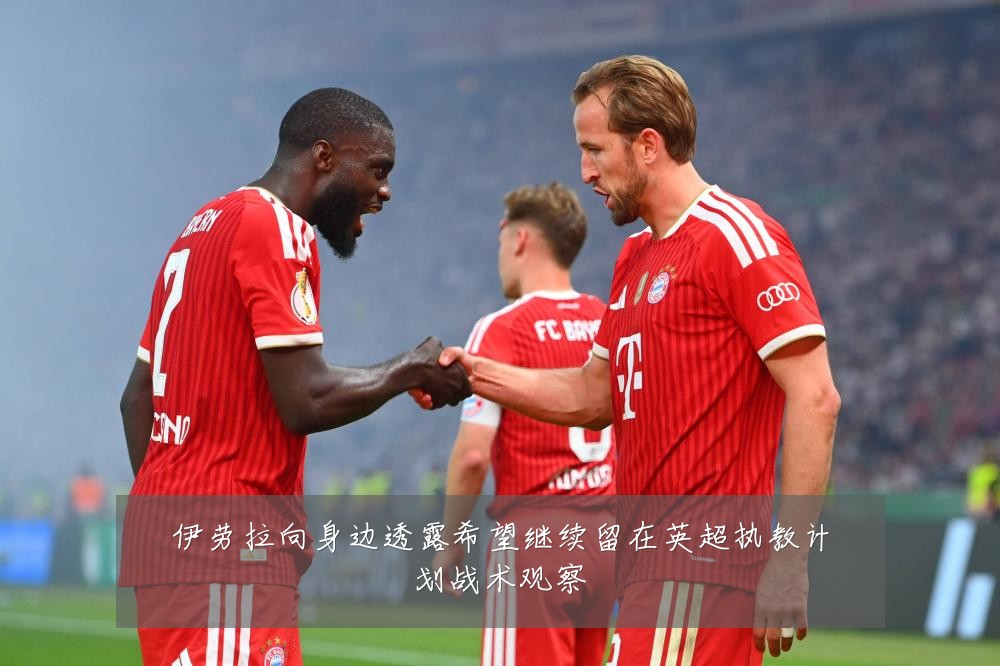 伊劳拉向身边透露希望继续留在英超执教计划战术观察