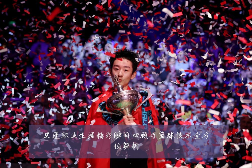 皮蓬职业生涯精彩瞬间回顾与篮球技术全方位解析