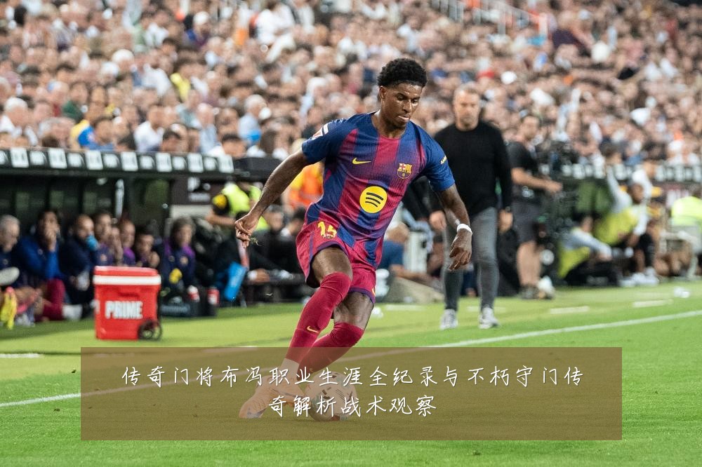 传奇门将布冯职业生涯全纪录与不朽守门传奇解析战术观察