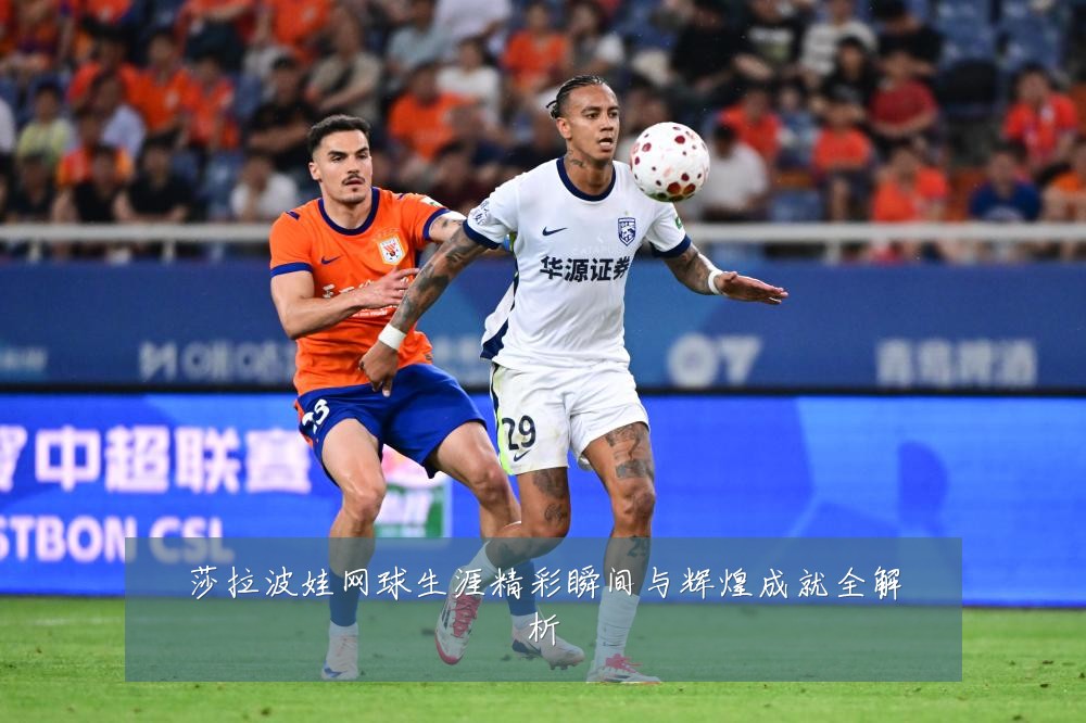 莎拉波娃网球生涯精彩瞬间与辉煌成就全解析
