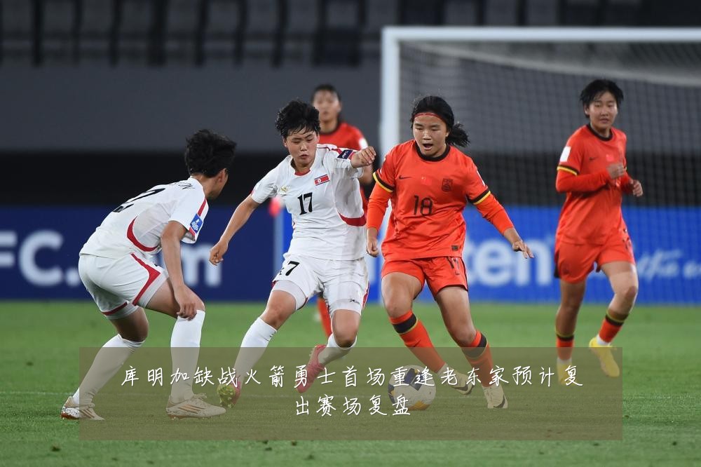 库明加缺战火箭勇士首场重逢老东家预计复出赛场复盘